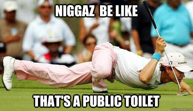 Niggaz  be like  That's a public toilet  Niggas be like