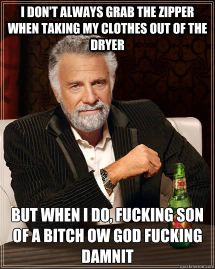 I don't always grab the zipper when taking my clothes out of the dryer but when I do, FUcking son of a bitch OW GOD fucking damnit - I don't always grab the zipper when taking my clothes out of the dryer but when I do, FUcking son of a bitch OW GOD fucking damnit  The Most Interesting Man In The World