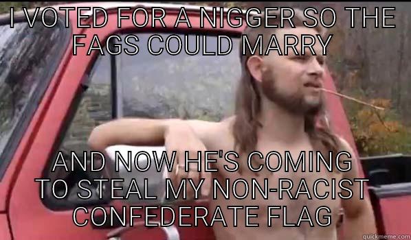 I VOTED FOR A NIGGER SO THE FAGS COULD MARRY AND NOW HE'S COMING TO STEAL MY NON-RACIST CONFEDERATE FLAG Almost Politically Correct Redneck