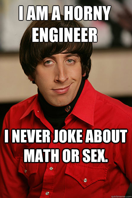 I am a horny engineer I never joke about math or sex. - I am a horny engineer I never joke about math or sex.  Pickup Line Scientist