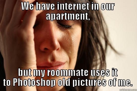 WE HAVE INTERNET IN OUR APARTMENT, BUT MY ROOMMATE USES IT TO PHOTOSHOP OLD PICTURES OF ME. First World Problems