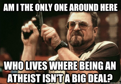 Am I the only one around here who lives where being an atheist isn't a big deal? - Am I the only one around here who lives where being an atheist isn't a big deal?  Am I the only one