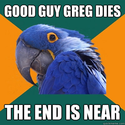 good guy greg dies the end is near  Paranoid Parrot