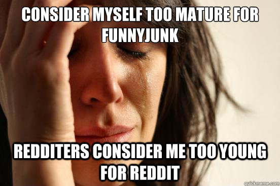 Consider myself too mature for funnyjunk Redditers consider me too young for reddit  First World Problems