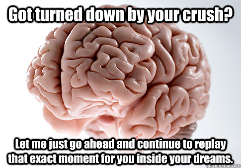 Got turned down by your crush? Let me just go ahead and continue to replay that exact moment for you inside your dreams.  - Got turned down by your crush? Let me just go ahead and continue to replay that exact moment for you inside your dreams.   Scumbag Brain
