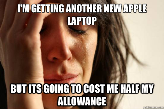 I'm getting another new apple laptop but its going to cost me half my allowance  First World Problems