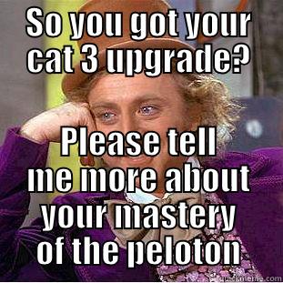 SO YOU GOT YOUR CAT 3 UPGRADE? PLEASE TELL ME MORE ABOUT YOUR MASTERY OF THE PELOTON Condescending Wonka