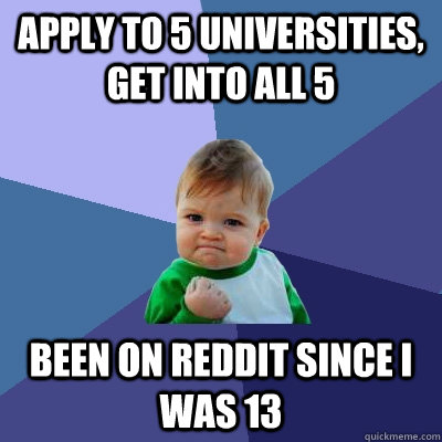Apply to 5 universities, get into all 5  been on reddit since i was 13  Success Kid