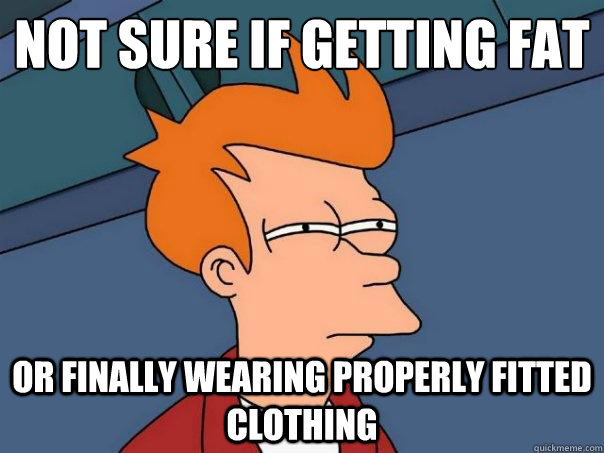 Not sure if getting fat Or finally wearing properly fitted clothing  Futurama Fry