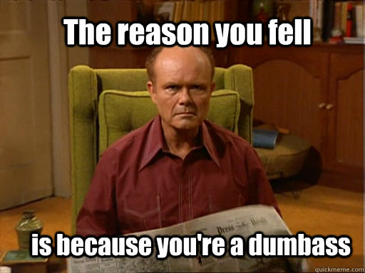 The reason you fell is because you're a dumbass  