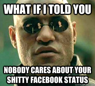 what if i told you nobody cares about your shitty facebook status  Matrix Morpheus