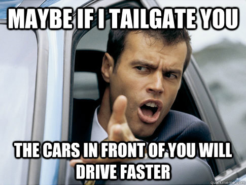 Maybe if I tailgate you  The cars in front of you will drive faster - Maybe if I tailgate you  The cars in front of you will drive faster  Asshole driver