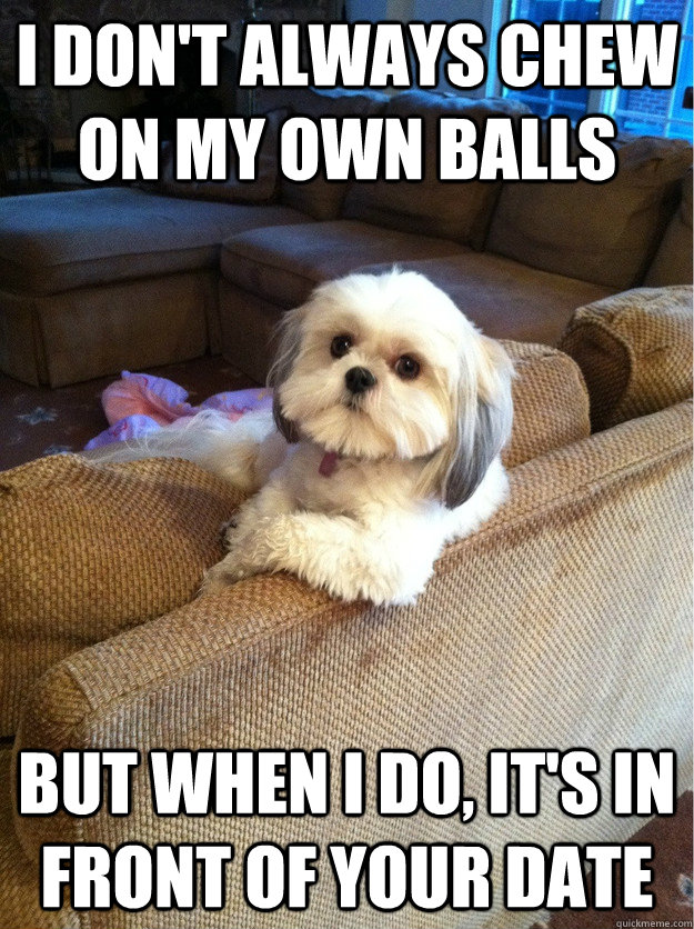 I don't always chew on my own balls But when I do, it's in front of your date  