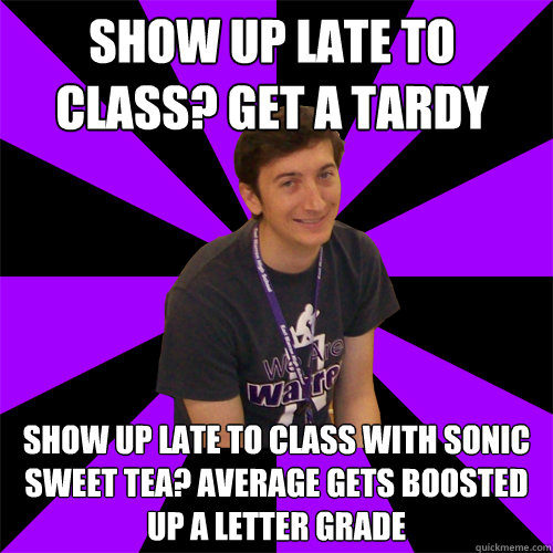 Show up late to class? Get a tardy Show up late to class with Sonic Sweet Tea? Average gets boosted up a letter grade - Show up late to class? Get a tardy Show up late to class with Sonic Sweet Tea? Average gets boosted up a letter grade  Physics Teacher