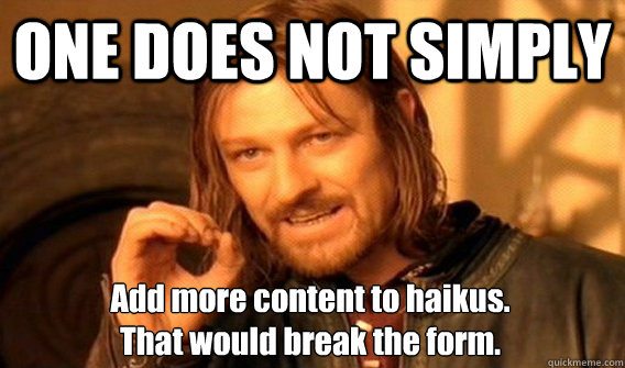ONE DOES NOT SIMPLY Add more content to haikus.
That would break the form. - ONE DOES NOT SIMPLY Add more content to haikus.
That would break the form.  One Does Not Simply