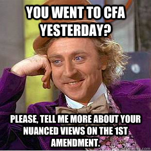 You went to CFA yesterday? Please, tell me more about your nuanced views on the 1st Amendment.  Condescending Wonka