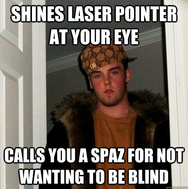 shines laser pointer at your eye calls you a spaz for not wanting to be blind - shines laser pointer at your eye calls you a spaz for not wanting to be blind  Scumbag Steve
