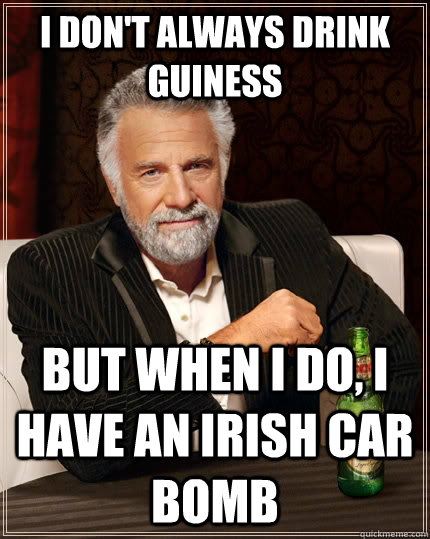 I don't always drink Guiness but when I do, I have an Irish Car Bomb - I don't always drink Guiness but when I do, I have an Irish Car Bomb  The Most Interesting Man In The World