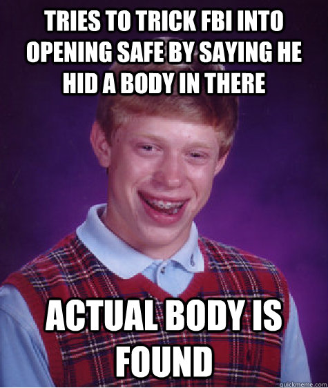 tries to trick fbi into opening safe by saying he hid a body in there actual body is found  - tries to trick fbi into opening safe by saying he hid a body in there actual body is found   Bad Luck Brian
