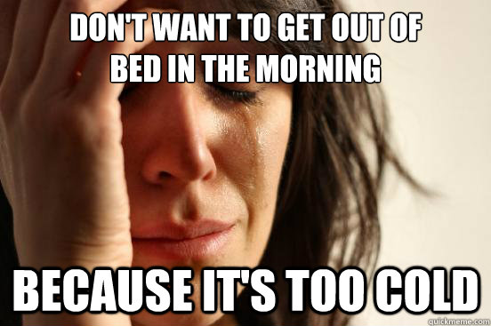 Don't want to get out of 
bed in the morning because it's too cold - Don't want to get out of 
bed in the morning because it's too cold  First World Problems