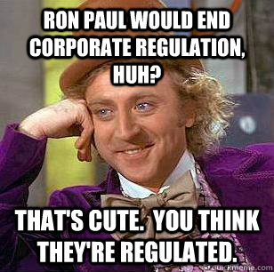 Ron Paul would end corporate regulation, huh? That's cute.  You think they're regulated.  Condescending Wonka