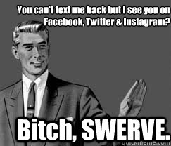 You can't text me back but I see you on Facebook, Twitter & Instagram? Bitch, SWERVE. - You can't text me back but I see you on Facebook, Twitter & Instagram? Bitch, SWERVE.  Swerve