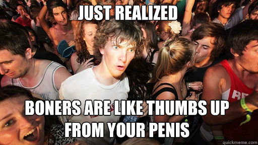 Just realized
 Boners are like thumbs up from your penis  Sudden Clarity Clarence