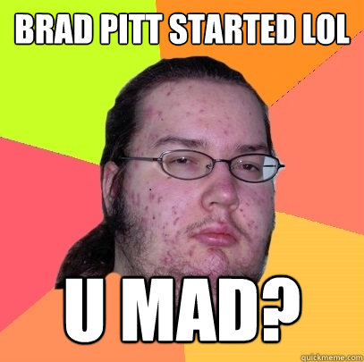Brad Pitt started LoL U MAD?  Butthurt Dweller