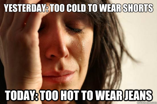 Yesterday: Too cold to wear shorts today: too hot to wear jeans  First World Problems