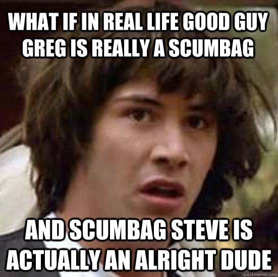 What if in real life Good Guy Greg is really a scumbag and Scumbag Steve is actually an alright dude  conspiracy keanu