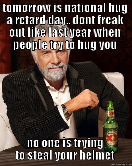 TOMORROW IS NATIONAL HUG A RETARD DAY.. DONT FREAK OUT LIKE LAST YEAR WHEN PEOPLE TRY TO HUG YOU NO ONE IS TRYING TO STEAL YOUR HELMET The Most Interesting Man In The World