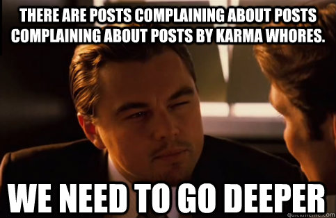 There are posts complaining about posts complaining about posts by karma whores. We need to go deeper  We need to go deeper