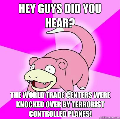 Hey guys did you hear? The World Trade Centers were knocked over by terrorist controlled planes!  Slowpoke