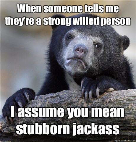 When someone tells me they're a strong willed person I assume you mean stubborn jackass   Confession Bear