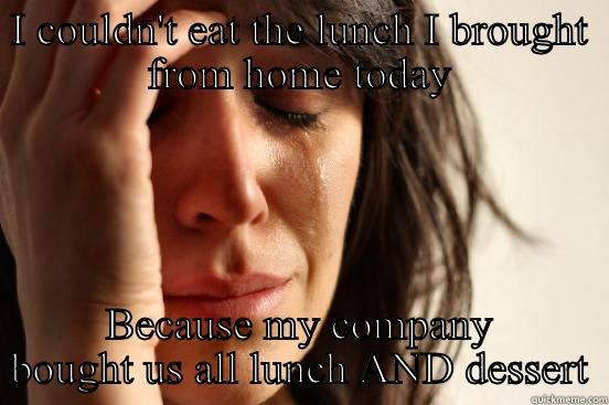 I COULDN'T EAT THE LUNCH I BROUGHT FROM HOME TODAY BECAUSE MY COMPANY BOUGHT US ALL LUNCH AND DESSERT First World Problems