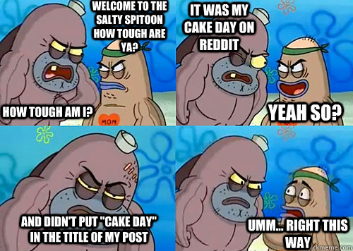 Welcome to the Salty Spitoon how tough are ya? HOW TOUGH AM I? It was my cake day on reddit And didn't put 
