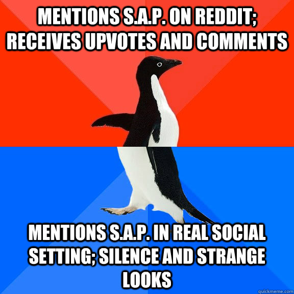 Mentions S.A.P. on reddit; receives upvotes and comments Mentions S.A.P. in real social setting; silence and strange looks  Socially Awesome Awkward Penguin