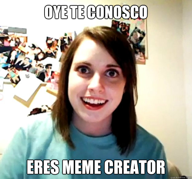 oye te conosco eres meme creator  Overly Attached Girlfriend