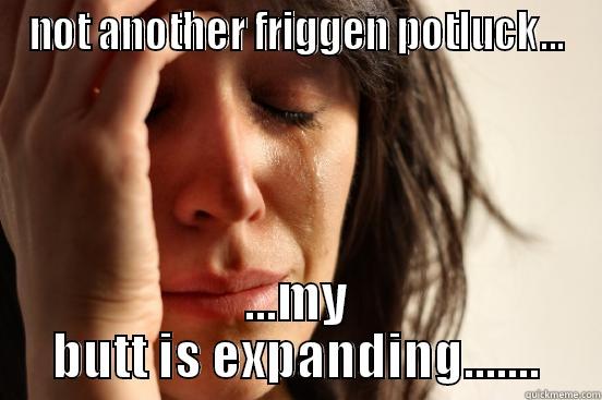 NOT ANOTHER FRIGGEN POTLUCK... ...MY BUTT IS EXPANDING....... First World Problems