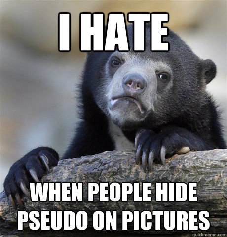 I hate when people hide 
pseudo on pictures  Confession Bear