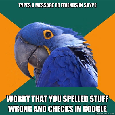 Types a message to friends in skype  worry that you spelled stuff wrong and checks in google  Paranoid Parrot
