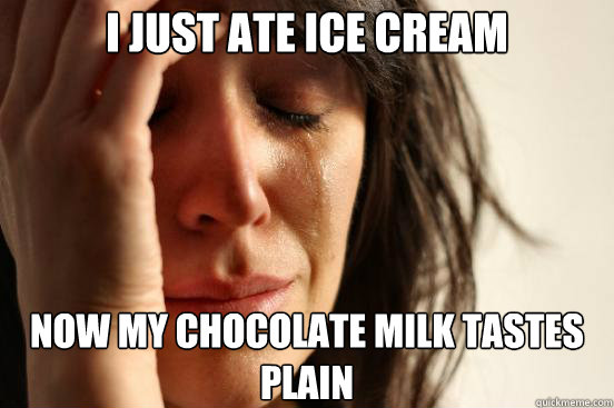 i just ate ice cream now my chocolate milk tastes plain - i just ate ice cream now my chocolate milk tastes plain  First World Problems
