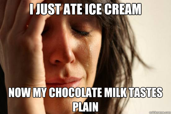 i just ate ice cream now my chocolate milk tastes plain  First World Problems