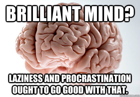 brilliant mind? Laziness and procrastination ought to go good with that.  Scumbag Brain