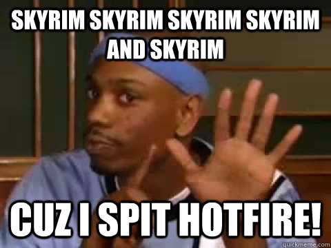 Skyrim Skyrim Skyrim Skyrim and Skyrim Cuz I spit hotfire!  