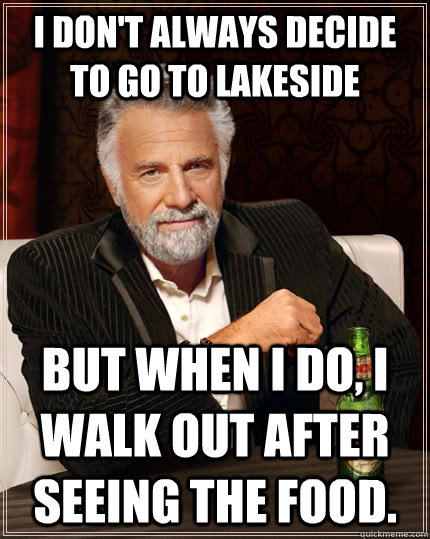 I don't always decide to go to lakeside but when I do, I walk out after seeing the food.   The Most Interesting Man In The World