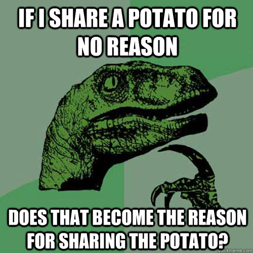 If I share a potato for no reason Does that become the reason for sharing the potato?  Philosoraptor