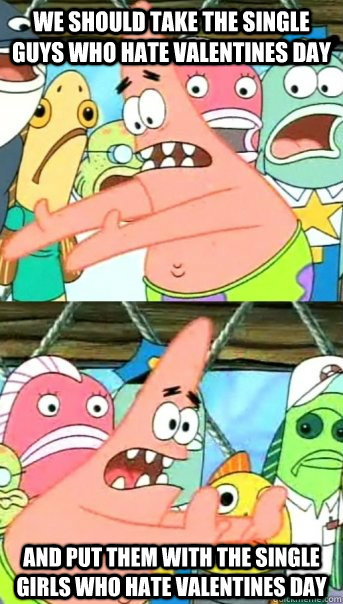 We should take the single guys who hate valentines day And put them with the single girls who hate valentines day  Push it somewhere else Patrick