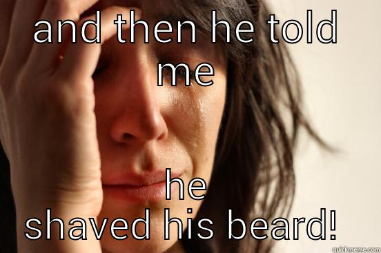 AND THEN HE TOLD ME HE SHAVED HIS BEARD!  First World Problems