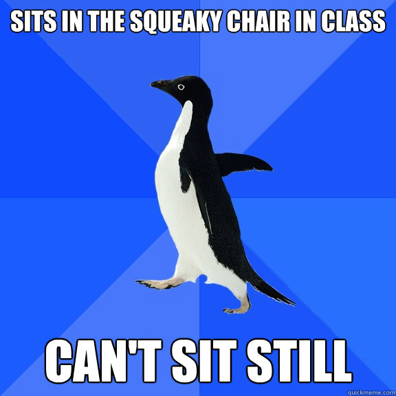 SITS IN THE SQUEAKY CHAIR IN CLASS CAN'T SIT STILL  Socially Awkward Penguin